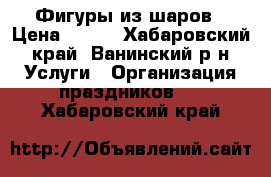 Фигуры из шаров › Цена ­ 350 - Хабаровский край, Ванинский р-н Услуги » Организация праздников   . Хабаровский край